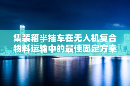 集装箱半挂车在无人机复合物料运输中的最佳固定方案是什么？