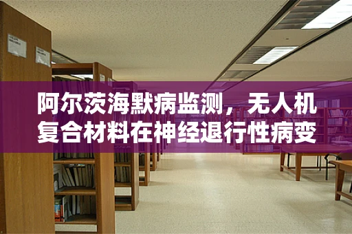 阿尔茨海默病监测，无人机复合材料在神经退行性病变侦测中的潜力？