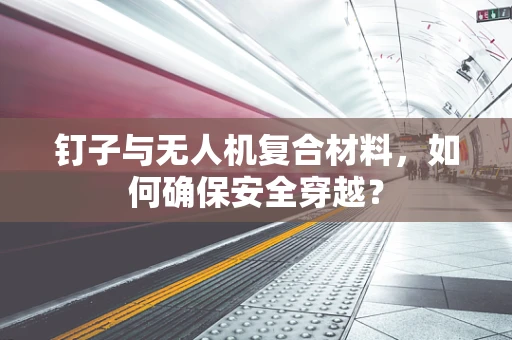 钉子与无人机复合材料，如何确保安全穿越？