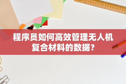 程序员如何高效管理无人机复合材料的数据？