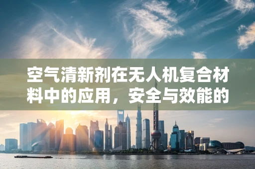 空气清新剂在无人机复合材料中的应用，安全与效能的平衡？