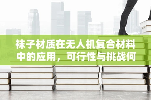 袜子材质在无人机复合材料中的应用，可行性与挑战何在？