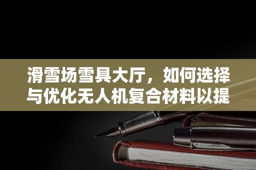 滑雪场雪具大厅，如何选择与优化无人机复合材料以提升结构性能？