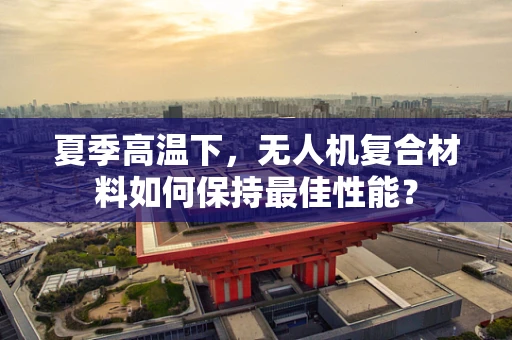 夏季高温下，无人机复合材料如何保持最佳性能？