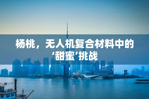 杨桃，无人机复合材料中的‘甜蜜’挑战