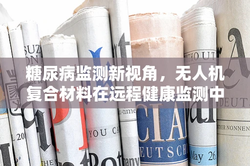 糖尿病监测新视角，无人机复合材料在远程健康监测中的应用？