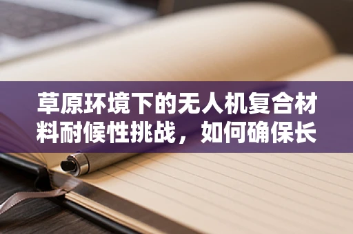 草原环境下的无人机复合材料耐候性挑战，如何确保长期稳定飞行？