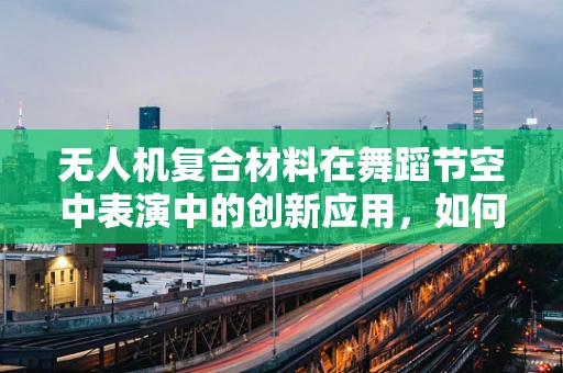 无人机复合材料在舞蹈节空中表演中的创新应用，如何实现轻量化与强度的完美平衡？