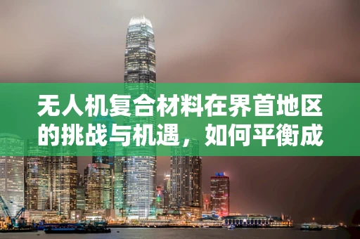 无人机复合材料在界首地区的挑战与机遇，如何平衡成本与性能？