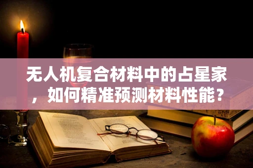 无人机复合材料中的占星家，如何精准预测材料性能？
