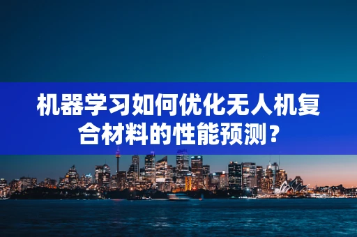 机器学习如何优化无人机复合材料的性能预测？