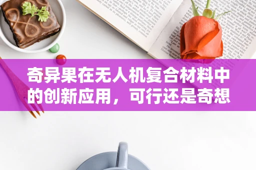 奇异果在无人机复合材料中的创新应用，可行还是奇想？