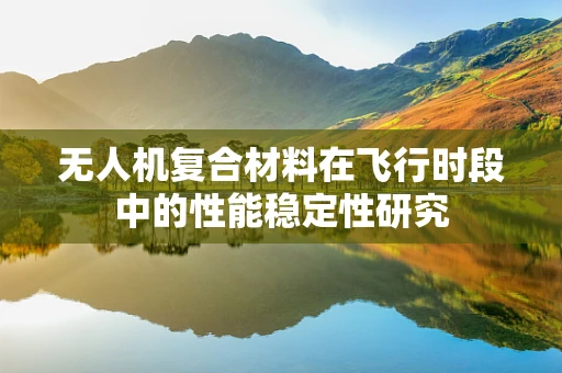 无人机复合材料在飞行时段中的性能稳定性研究