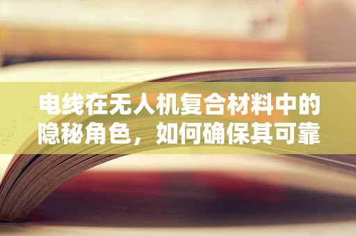 电线在无人机复合材料中的隐秘角色，如何确保其可靠性与安全性？