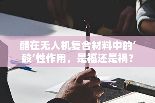 醋在无人机复合材料中的‘酸’性作用，是福还是祸？