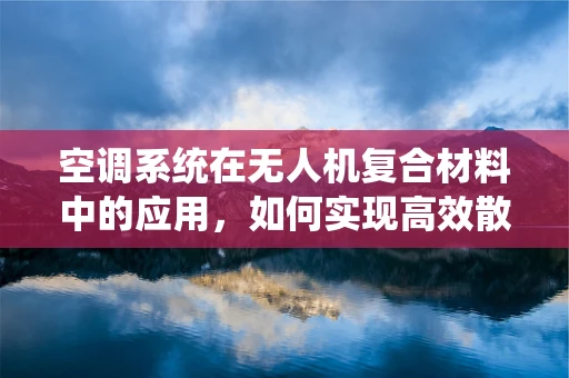 空调系统在无人机复合材料中的应用，如何实现高效散热？