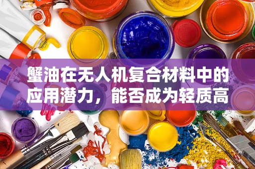 蟹油在无人机复合材料中的应用潜力，能否成为轻质高能的新星？