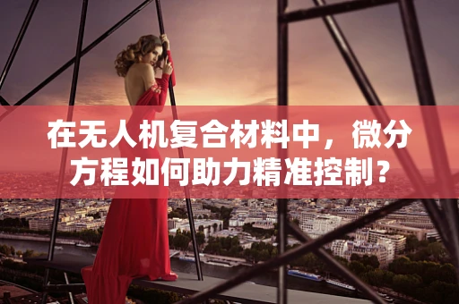 在无人机复合材料中，微分方程如何助力精准控制？