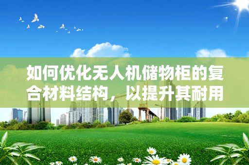 如何优化无人机储物柜的复合材料结构，以提升其耐用性和轻量化？