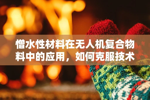 憎水性材料在无人机复合物料中的应用，如何克服技术挑战？