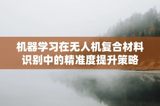 机器学习在无人机复合材料识别中的精准度提升策略