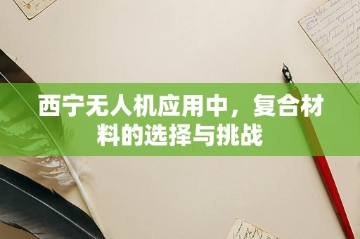 西宁无人机应用中，复合材料的选择与挑战
