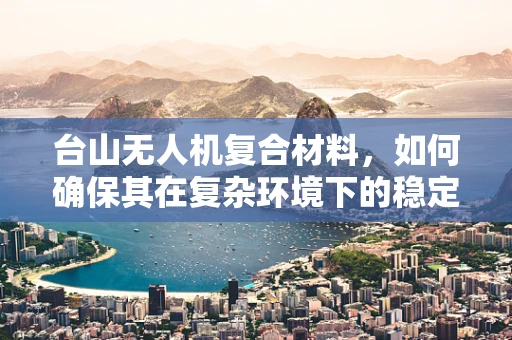 台山无人机复合材料，如何确保其在复杂环境下的稳定性能？