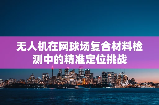 无人机在网球场复合材料检测中的精准定位挑战