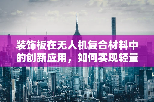 装饰板在无人机复合材料中的创新应用，如何实现轻量化与美观并重？