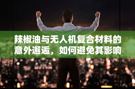 辣椒油与无人机复合材料的意外邂逅，如何避免其影响？