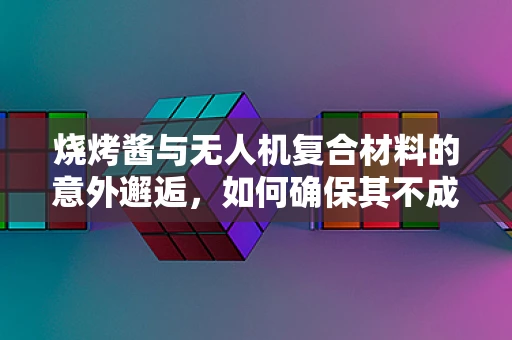 烧烤酱与无人机复合材料的意外邂逅，如何确保其不成为飞行隐患？