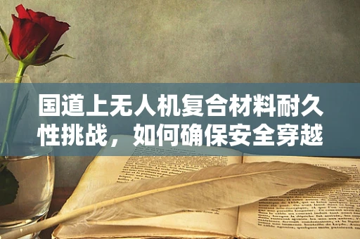 国道上无人机复合材料耐久性挑战，如何确保安全穿越？