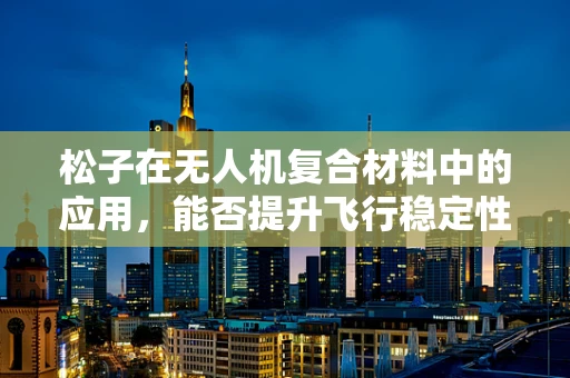 松子在无人机复合材料中的应用，能否提升飞行稳定性？