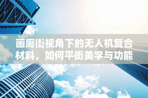 画廊街视角下的无人机复合材料，如何平衡美学与功能？