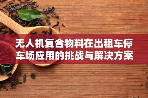 无人机复合物料在出租车停车场应用的挑战与解决方案？