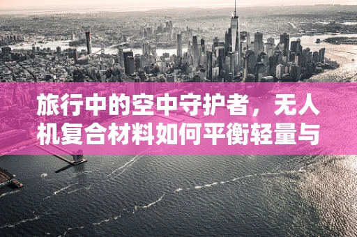 旅行中的空中守护者，无人机复合材料如何平衡轻量与耐用？