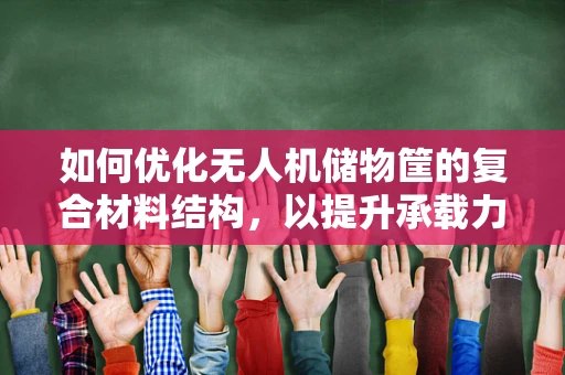 如何优化无人机储物筐的复合材料结构，以提升承载力与轻量化？