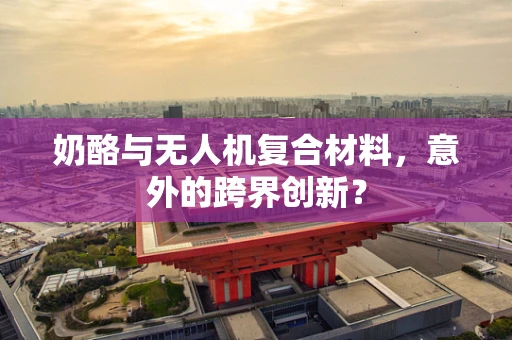 奶酪与无人机复合材料，意外的跨界创新？