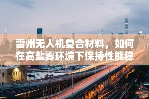 雷州无人机复合材料，如何在高盐雾环境下保持性能稳定？