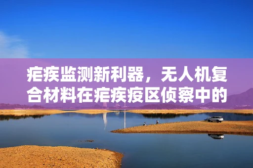 疟疾监测新利器，无人机复合材料在疟疾疫区侦察中的应用挑战