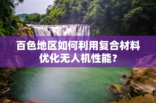 百色地区如何利用复合材料优化无人机性能？