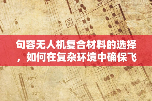 句容无人机复合材料的选择，如何在复杂环境中确保飞行稳定性？
