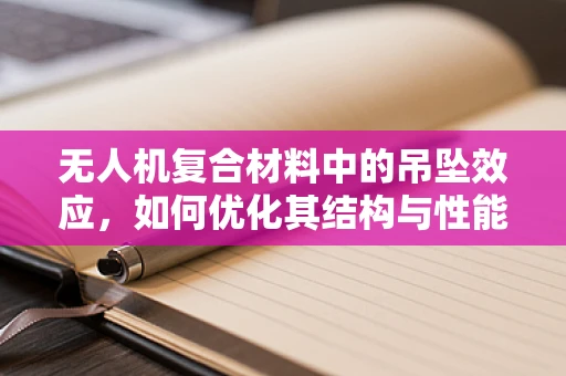 无人机复合材料中的吊坠效应，如何优化其结构与性能？