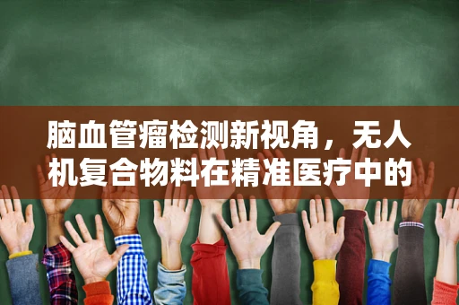 脑血管瘤检测新视角，无人机复合物料在精准医疗中的潜力探索