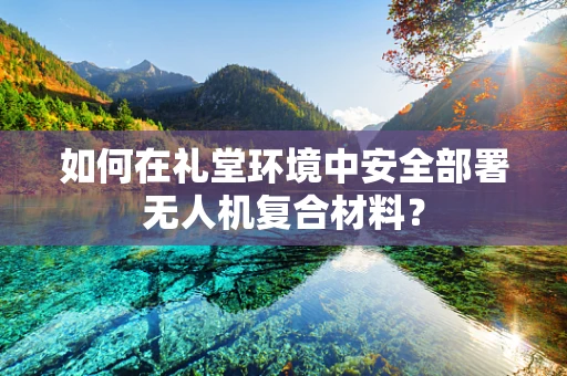 如何在礼堂环境中安全部署无人机复合材料？