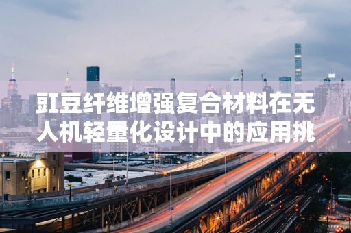 豇豆纤维增强复合材料在无人机轻量化设计中的应用挑战