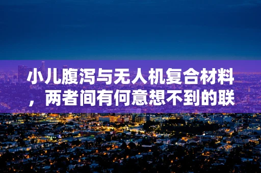 小儿腹泻与无人机复合材料，两者间有何意想不到的联系？
