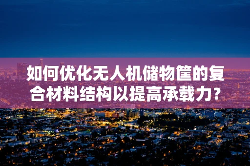 如何优化无人机储物筐的复合材料结构以提高承载力？