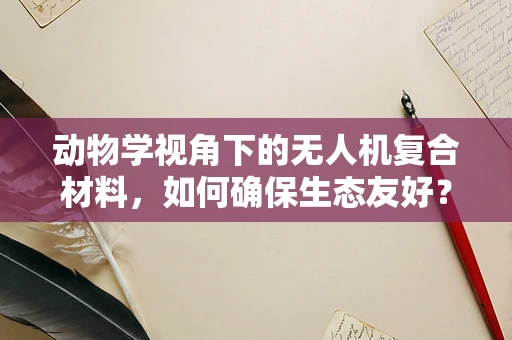 动物学视角下的无人机复合材料，如何确保生态友好？