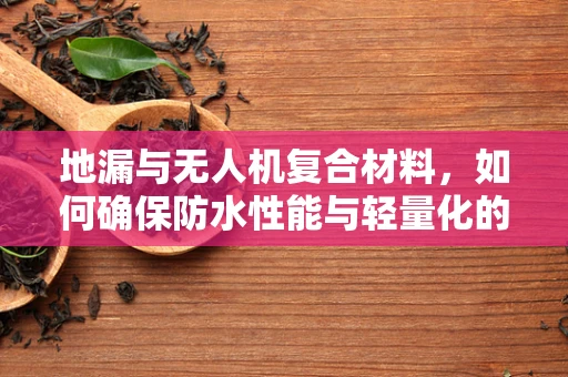 地漏与无人机复合材料，如何确保防水性能与轻量化的完美结合？